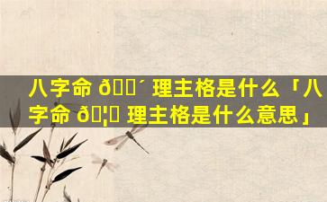 八字命 🌴 理主格是什么「八字命 🦄 理主格是什么意思」